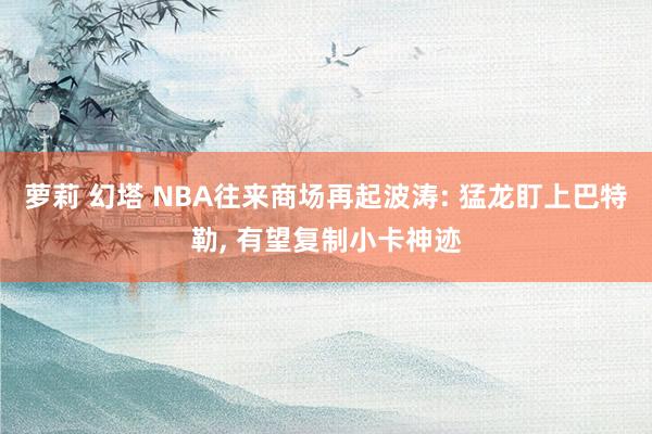 萝莉 幻塔 NBA往来商场再起波涛: 猛龙盯上巴特勒, 有望复制小卡神迹