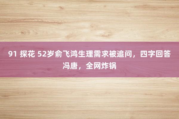 91 探花 52岁俞飞鸿生理需求被追问，四字回答冯唐，全网炸锅