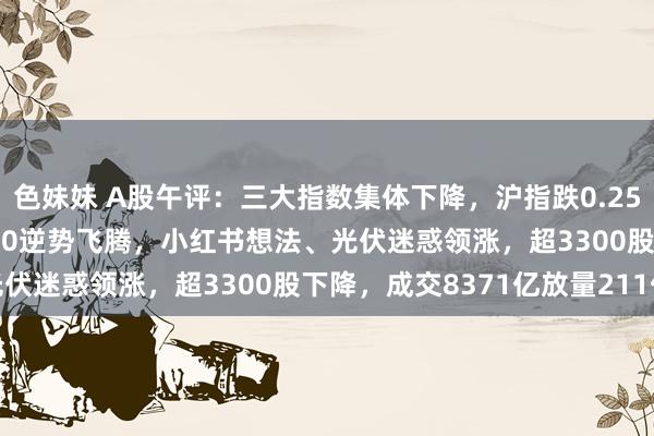 色妹妹 A股午评：三大指数集体下降，沪指跌0.25%创指跌1.59%，北证50逆势飞腾，小红书想法、光伏迷惑领涨，超3300股下降，成交8371亿放量211亿