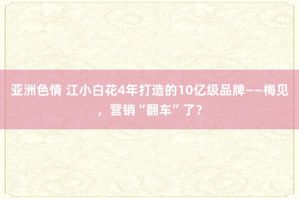 亚洲色情 江小白花4年打造的10亿级品牌——梅见，营销“翻车”了？