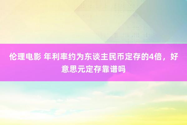 伦理电影 年利率约为东谈主民币定存的4倍，好意思元定存靠谱吗