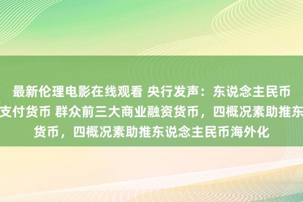 最新伦理电影在线观看 央行发声：东说念主民币已成为群众第四位支付货币 群众前三大商业融资货币，四概况素助推东说念主民币海外化