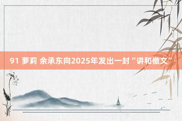 91 萝莉 余承东向2025年发出一封“讲和檄文”