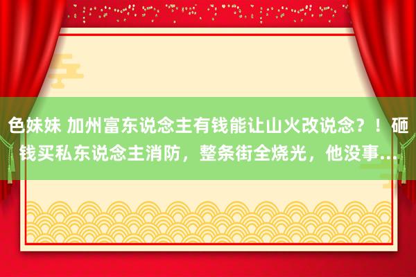 色妹妹 加州富东说念主有钱能让山火改说念？！砸钱买私东说念主消防，整条街全烧光，他没事...