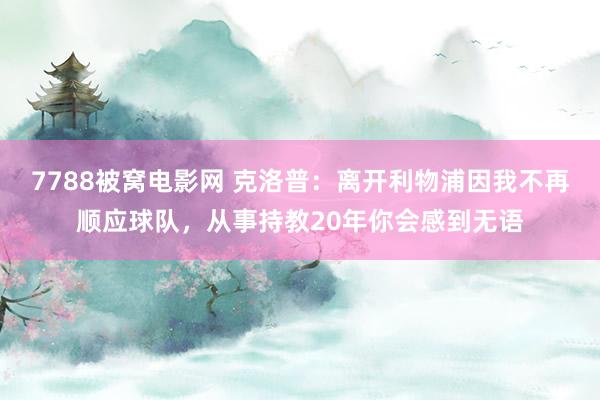 7788被窝电影网 克洛普：离开利物浦因我不再顺应球队，从事持教20年你会感到无语