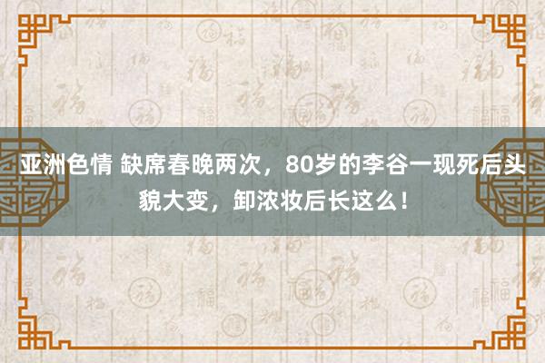 亚洲色情 缺席春晚两次，80岁的李谷一现死后头貌大变，卸浓妆后长这么！