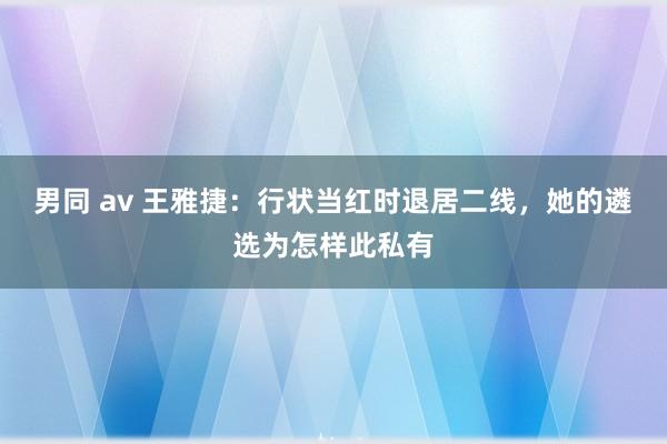 男同 av 王雅捷：行状当红时退居二线，她的遴选为怎样此私有