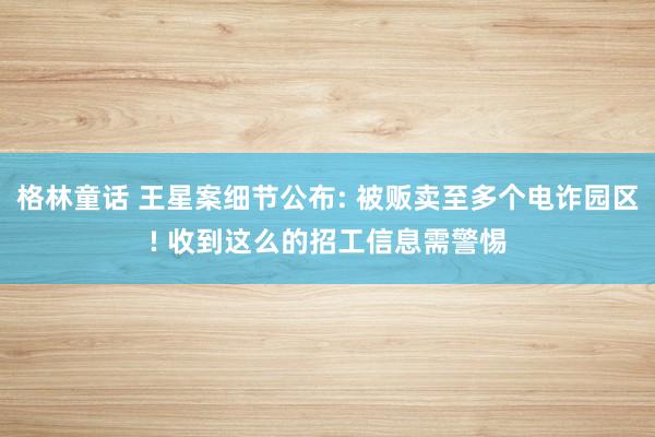 格林童话 王星案细节公布: 被贩卖至多个电诈园区! 收到这么的招工信息需警惕