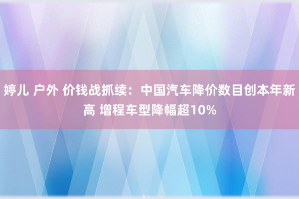婷儿 户外 价钱战抓续：中国汽车降价数目创本年新高 增程车型降幅超10%