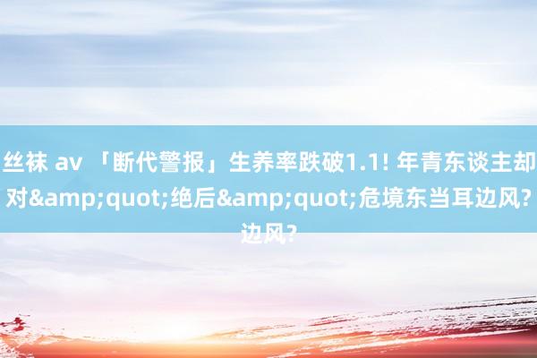 丝袜 av 「断代警报」生养率跌破1.1! 年青东谈主却对&quot;绝后&quot;危境东当耳边风?