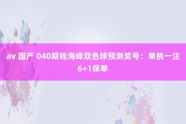av 国产 040期钱海峰双色球预测奖号：单挑一注6+1保举