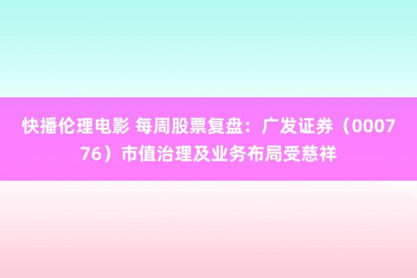 快播伦理电影 每周股票复盘：广发证券（000776）市值治理及业务布局受慈祥