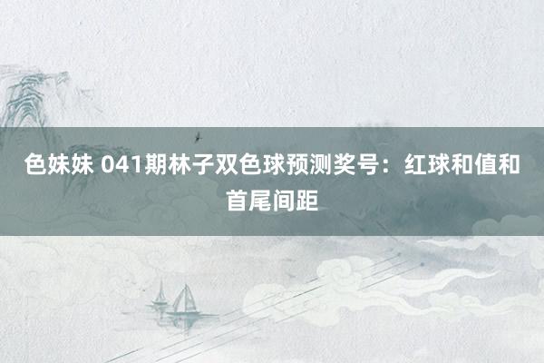 色妹妹 041期林子双色球预测奖号：红球和值和首尾间距