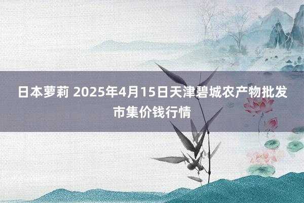 日本萝莉 2025年4月15日天津碧城农产物批发市集价钱行情