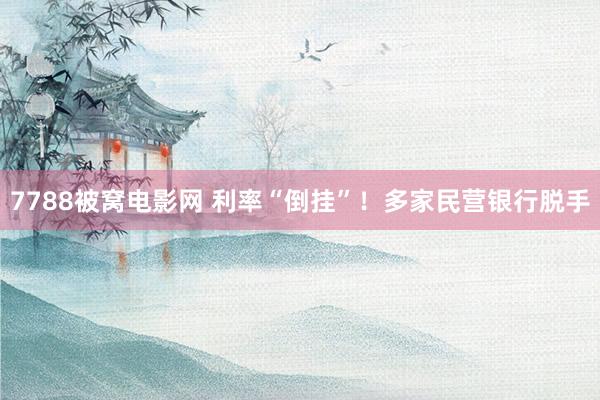 7788被窝电影网 利率“倒挂”！多家民营银行脱手