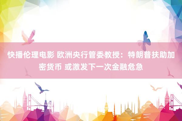 快播伦理电影 欧洲央行管委教授：特朗普扶助加密货币 或激发下一次金融危急