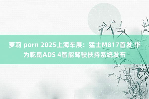 萝莉 porn 2025上海车展：猛士M817首发 华为乾崑ADS 4智能驾驶扶持系统发布