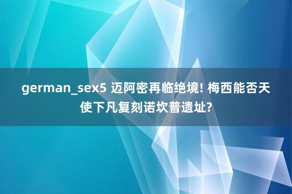 german_sex5 迈阿密再临绝境! 梅西能否天使下凡复刻诺坎普遗址?