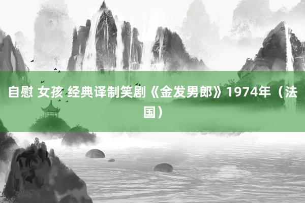自慰 女孩 经典译制笑剧《金发男郎》1974年（法国）