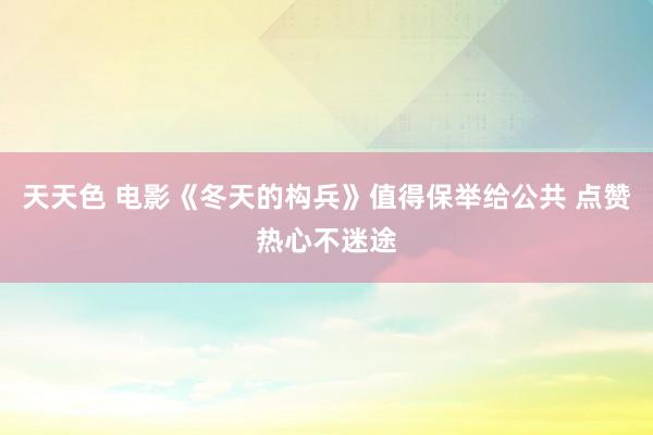 天天色 电影《冬天的构兵》值得保举给公共 点赞热心不迷途