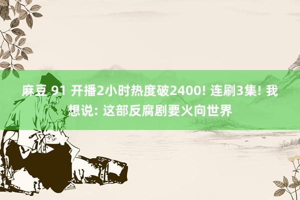 麻豆 91 开播2小时热度破2400! 连刷3集! 我想说: 这部反腐剧要火向世界