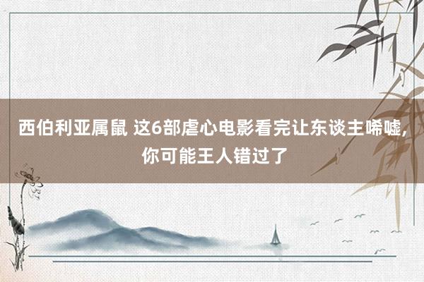 西伯利亚属鼠 这6部虐心电影看完让东谈主唏嘘, 你可能王人错过了