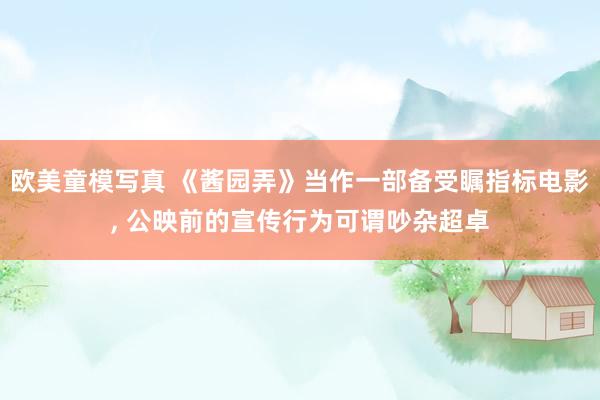 欧美童模写真 《酱园弄》当作一部备受瞩指标电影, 公映前的宣传行为可谓吵杂超卓