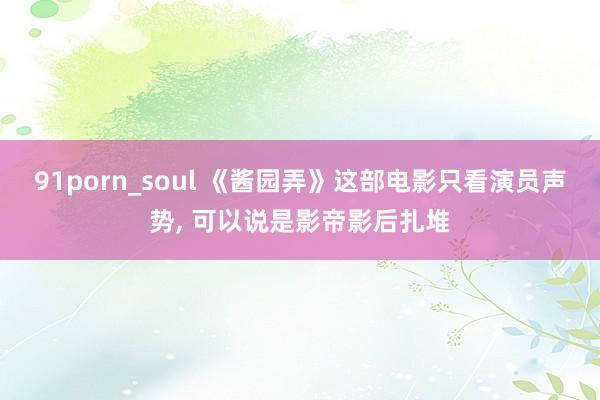 91porn_soul 《酱园弄》这部电影只看演员声势, 可以说是影帝影后扎堆