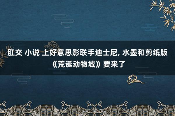 肛交 小说 上好意思影联手迪士尼, 水墨和剪纸版《荒诞动物城》要来了